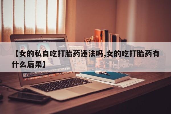 打胎药怎么买【女的私自吃打胎药违法吗,女的吃打胎药有什么后果】