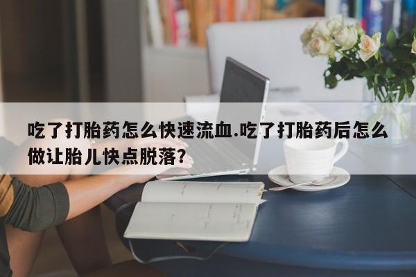 打胎药怎么买吃了打胎药怎么快速流血.吃了打胎药后怎么做让胎儿快点脱落？