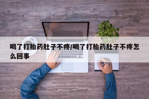 打胎药怎么买喝了打胎药肚子不疼/喝了打胎药肚子不疼怎么回事