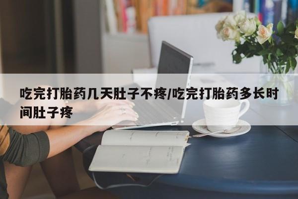 打胎药怎么买吃完打胎药几天肚子不疼/吃完打胎药多长时间肚子疼