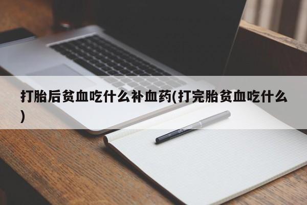 打胎药怎么买打胎后贫血吃什么补血药(打完胎贫血吃什么)