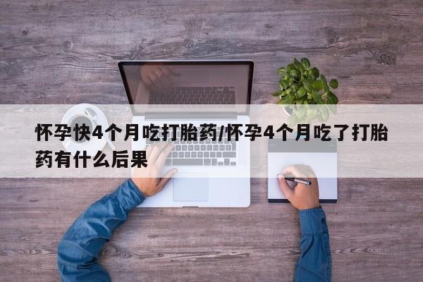 打胎药怎么买怀孕快4个月吃打胎药/怀孕4个月吃了打胎药有什么后果
