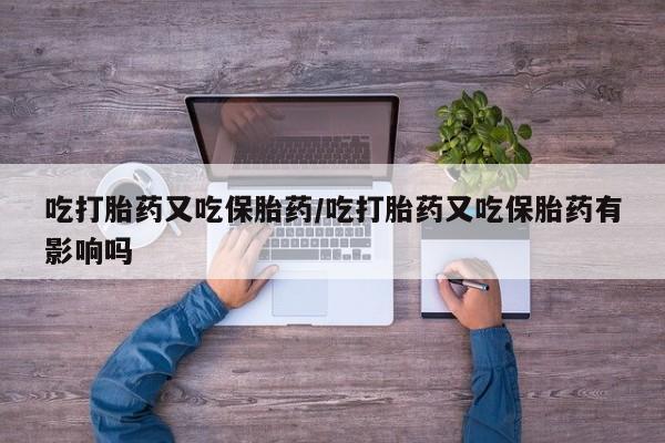打胎药怎么买吃打胎药又吃保胎药/吃打胎药又吃保胎药有影响吗