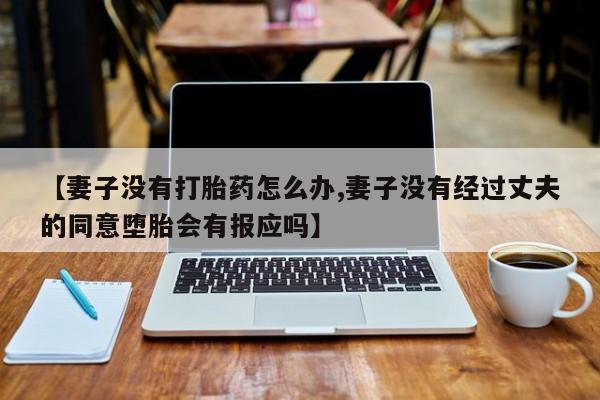 打胎药怎么买【妻子没有打胎药怎么办,妻子没有经过丈夫的同意堕胎会有报应吗】