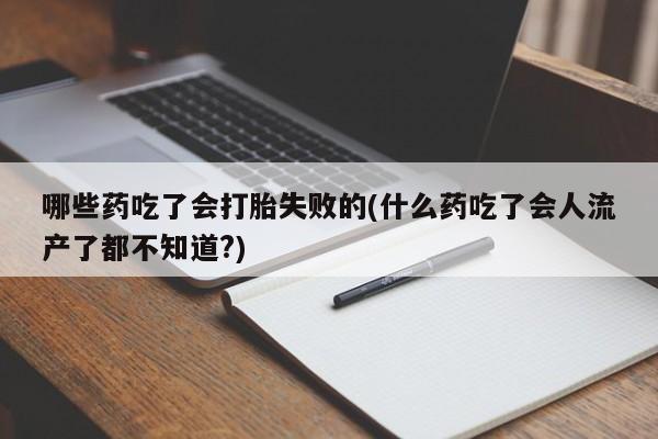 打胎药怎么买哪些药吃了会打胎失败的(什么药吃了会人流产了都不知道?)