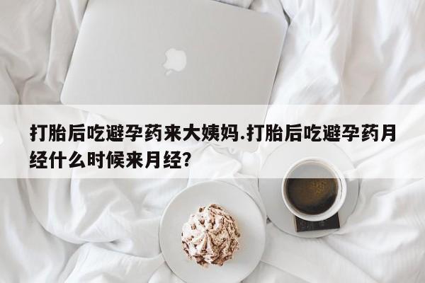 打胎药怎么买打胎后吃避孕药来大姨妈.打胎后吃避孕药月经什么时候来月经？