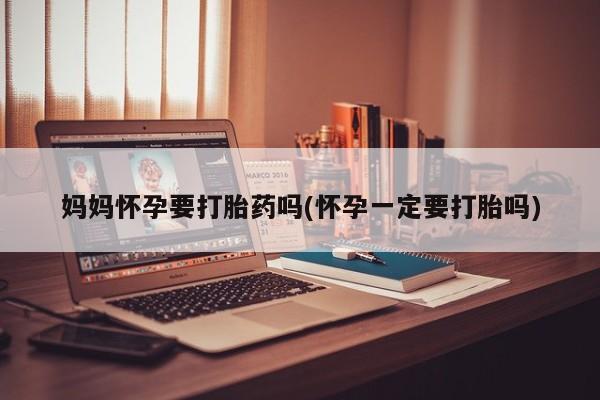 打胎药怎么买妈妈怀孕要打胎药吗(怀孕一定要打胎吗)