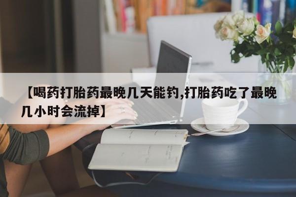 打胎药怎么买【喝药打胎药最晚几天能钓,打胎药吃了最晚几小时会流掉】