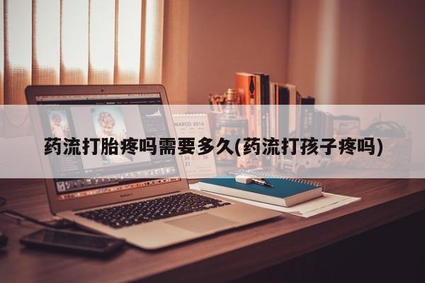打胎药怎么买药流打胎疼吗需要多久(药流打孩子疼吗)
