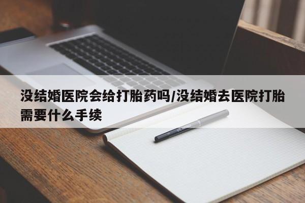 打胎药怎么买没结婚医院会给打胎药吗/没结婚去医院打胎需要什么手续