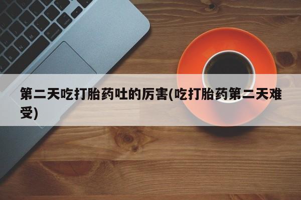 打胎药怎么买第二天吃打胎药吐的厉害(吃打胎药第二天难受)