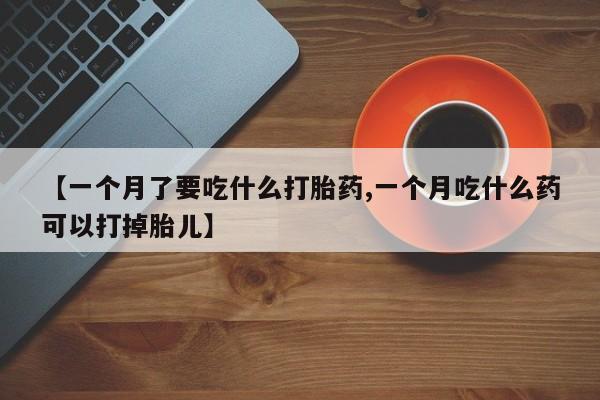 打胎药怎么买【一个月了要吃什么打胎药,一个月吃什么药可以打掉胎儿】