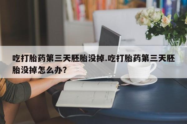 打胎药怎么买吃打胎药第三天胚胎没掉.吃打胎药第三天胚胎没掉怎么办？
