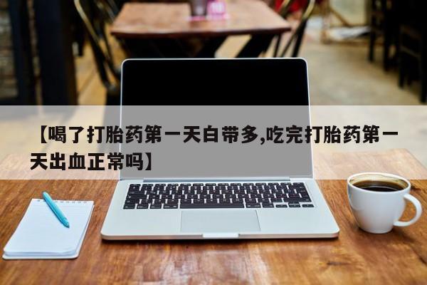 打胎药怎么买【喝了打胎药第一天白带多,吃完打胎药第一天出血正常吗】