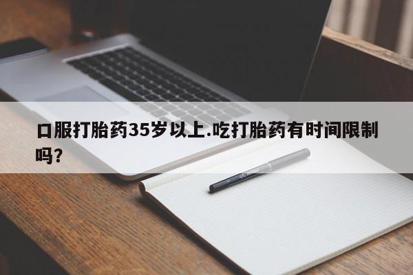 打胎药怎么买口服打胎药35岁以上.吃打胎药有时间限制吗？