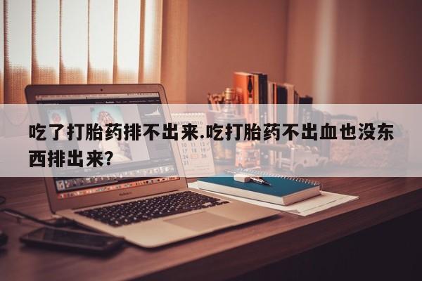 打胎药怎么买吃了打胎药排不出来.吃打胎药不出血也没东西排出来？