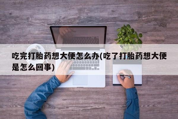 打胎药怎么买吃完打胎药想大便怎么办(吃了打胎药想大便是怎么回事)