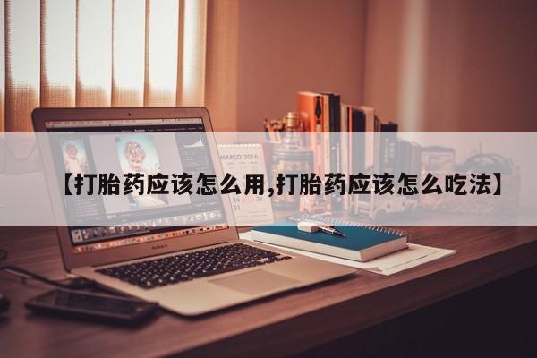打胎药怎么买【打胎药应该怎么用,打胎药应该怎么吃法】