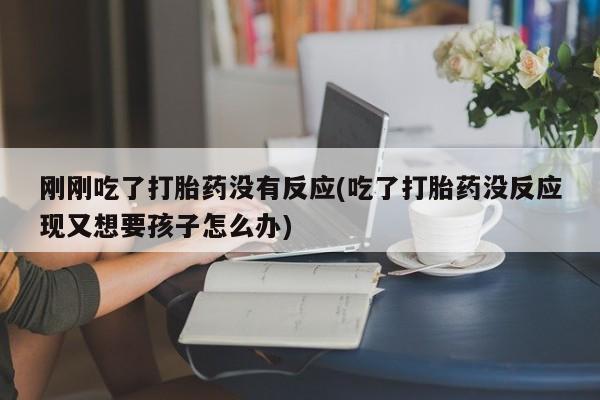 打胎药怎么买刚刚吃了打胎药没有反应(吃了打胎药没反应现又想要孩子怎么办)