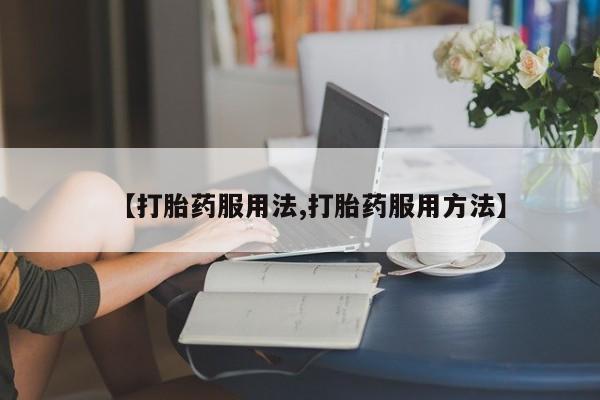 打胎药怎么买【打胎药服用法,打胎药服用方法】