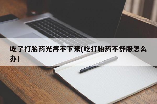 打胎药怎么买吃了打胎药光疼不下来(吃打胎药不舒服怎么办)