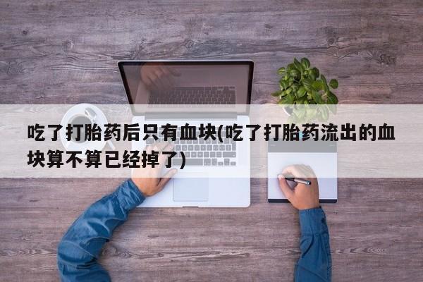 打胎药怎么买吃了打胎药后只有血块(吃了打胎药流出的血块算不算已经掉了)
