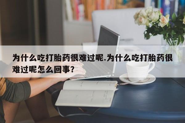 打胎药怎么买为什么吃打胎药很难过呢.为什么吃打胎药很难过呢怎么回事？