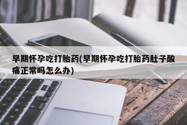 打胎药怎么买早期怀孕吃打胎药(早期怀孕吃打胎药肚子酸痛正常吗怎么办)