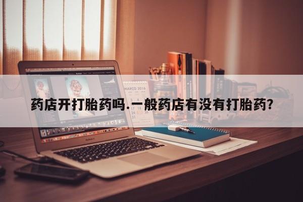 打胎药怎么买药店开打胎药吗.一般药店有没有打胎药？