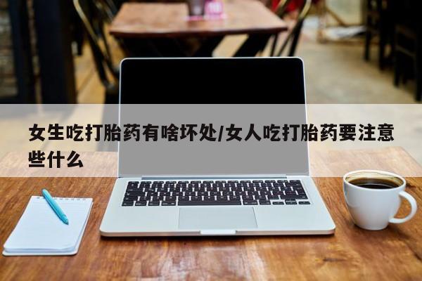 打胎药怎么买女生吃打胎药有啥坏处/女人吃打胎药要注意些什么