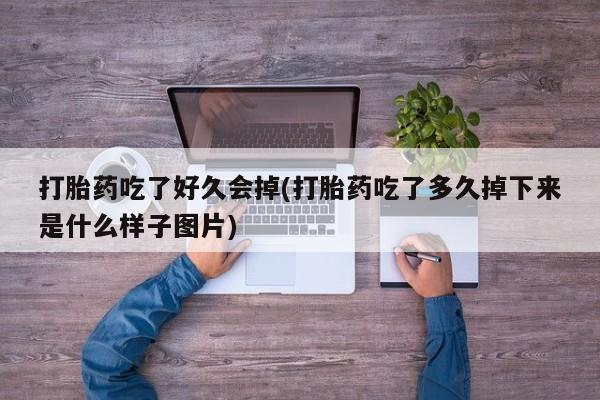 打胎药怎么买打胎药吃了好久会掉(打胎药吃了多久掉下来是什么样子图片)