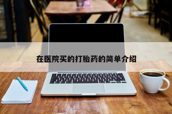 打胎药怎么买在医院买的打胎药的简单介绍