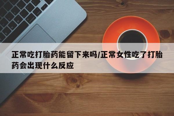 打胎药怎么买正常吃打胎药能留下来吗/正常女性吃了打胎药会出现什么反应