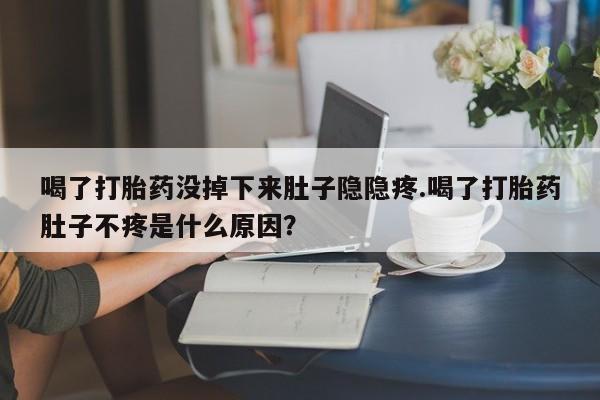 打胎药怎么买喝了打胎药没掉下来肚子隐隐疼.喝了打胎药肚子不疼是什么原因？
