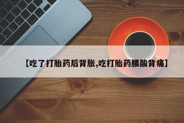 打胎药怎么买【吃了打胎药后背胀,吃打胎药腰酸背痛】