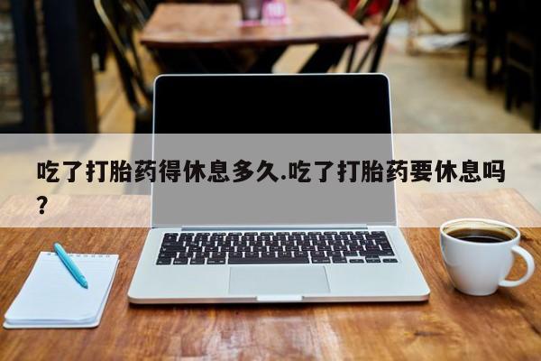 打胎药怎么买吃了打胎药得休息多久.吃了打胎药要休息吗？