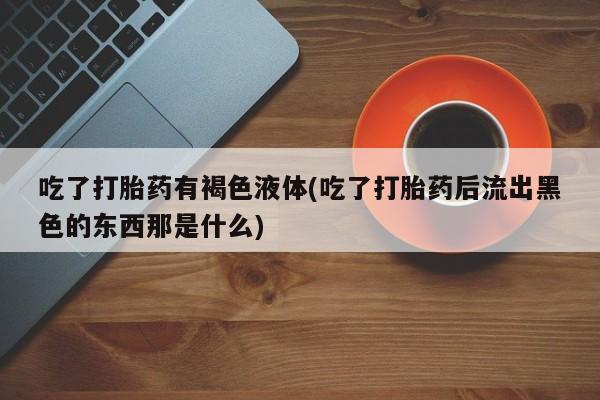 打胎药怎么买吃了打胎药有褐色液体(吃了打胎药后流出黑色的东西那是什么)
