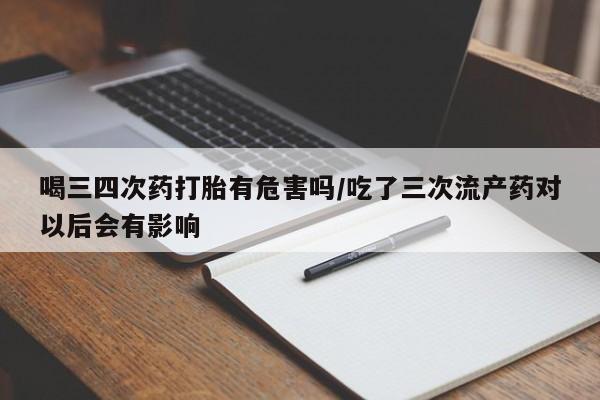 打胎药怎么买喝三四次药打胎有危害吗/吃了三次流产药对以后会有影响