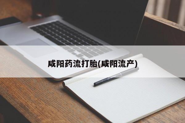 打胎药怎么买咸阳药流打胎(咸阳流产)