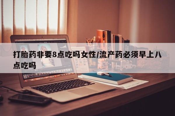 打胎药怎么买打胎药非要8点吃吗女性/流产药必须早上八点吃吗