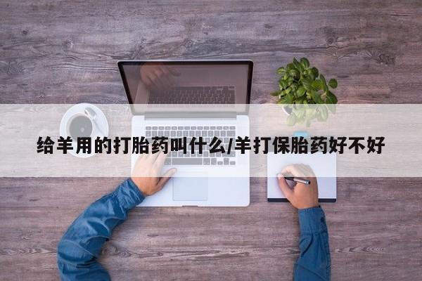 打胎药怎么买给羊用的打胎药叫什么/羊打保胎药好不好