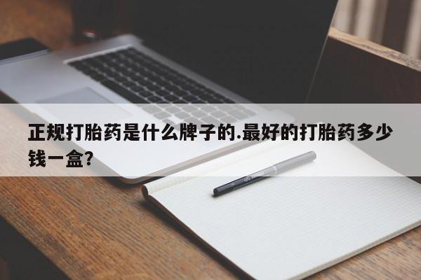 打胎药怎么买正规打胎药是什么牌子的.最好的打胎药多少钱一盒？