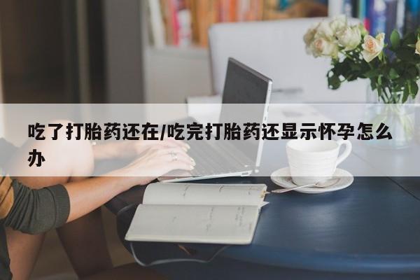 打胎药怎么买吃了打胎药还在/吃完打胎药还显示怀孕怎么办