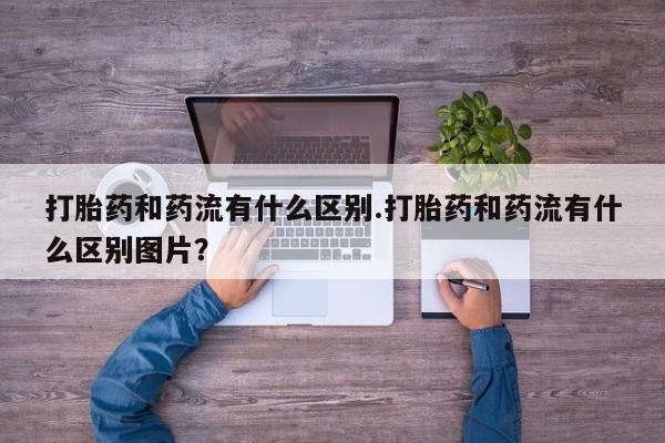 打胎药怎么买打胎药和药流有什么区别.打胎药和药流有什么区别图片？