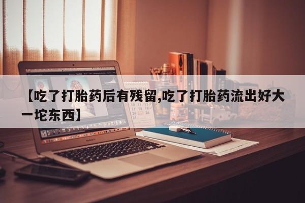 打胎药怎么买【吃了打胎药后有残留,吃了打胎药流出好大一坨东西】