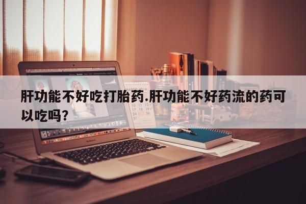 打胎药怎么买肝功能不好吃打胎药.肝功能不好药流的药可以吃吗？