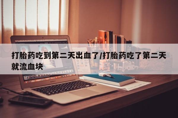 打胎药怎么买打胎药吃到第二天出血了/打胎药吃了第二天就流血块