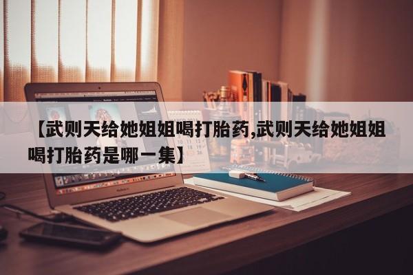 打胎药怎么买【武则天给她姐姐喝打胎药,武则天给她姐姐喝打胎药是哪一集】