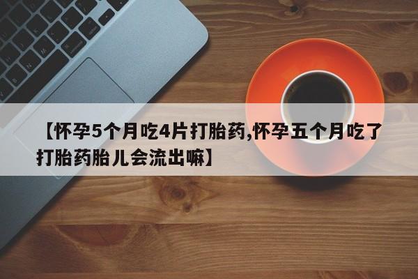 打胎药怎么买【怀孕5个月吃4片打胎药,怀孕五个月吃了打胎药胎儿会流出嘛】
