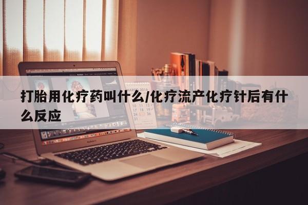 打胎药怎么买打胎用化疗药叫什么/化疗流产化疗针后有什么反应